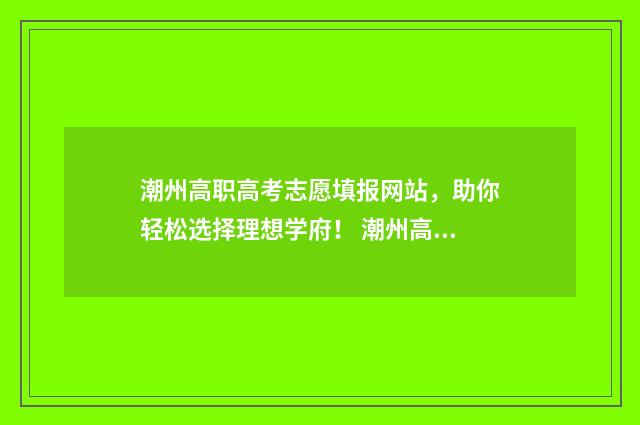 潮州高职高考志愿填报网站，助你轻松选择理想学府！ 潮州高职高考志愿怎么填