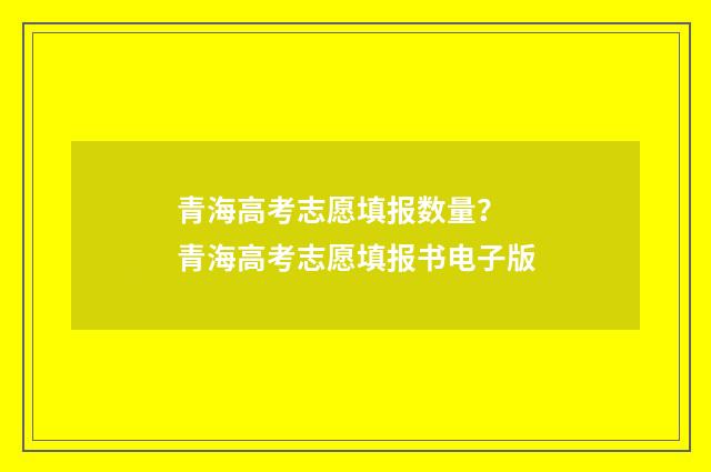 青海高考志愿填报数量？ 青海高考志愿填报书电子版