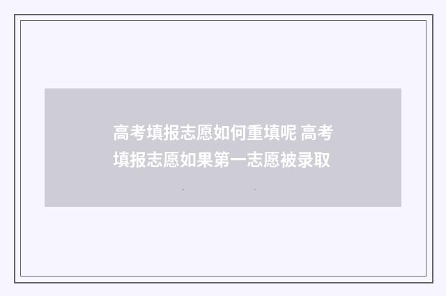 高考填报志愿如何重填呢 高考填报志愿如果第一志愿被录取