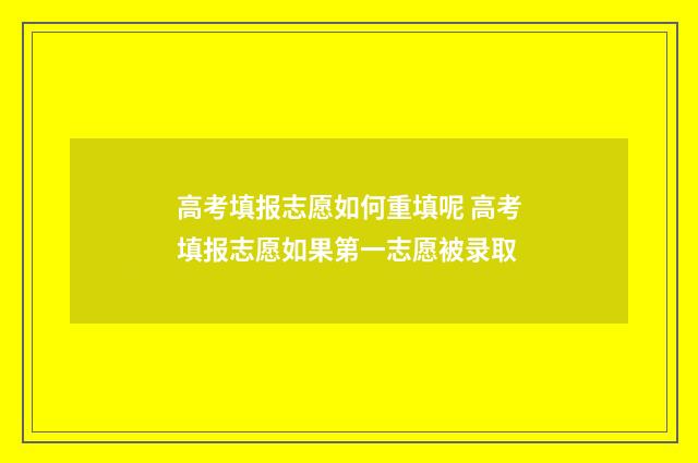 高考填报志愿如何重填呢 高考填报志愿如果第一志愿被录取