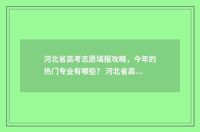 河北省高考志愿填报攻略，今年的热门专业有哪些？ 河北省高考志愿录取规则