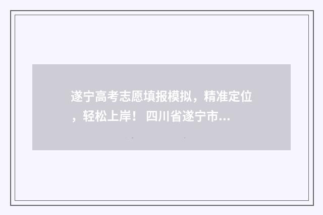 遂宁高考志愿填报模拟，精准定位，轻松上岸！ 四川省遂宁市高考志愿填报入口