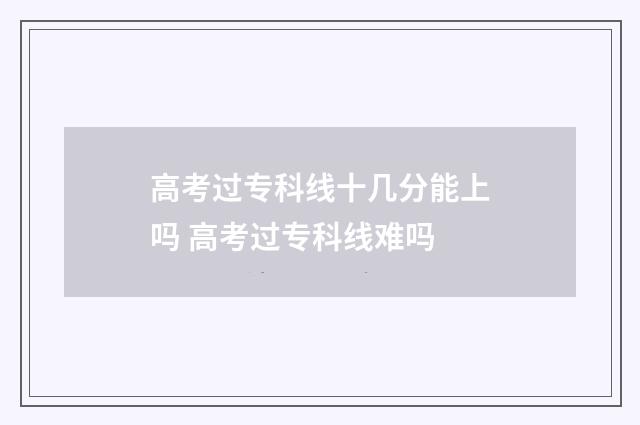 高考过专科线十几分能上吗 高考过专科线难吗