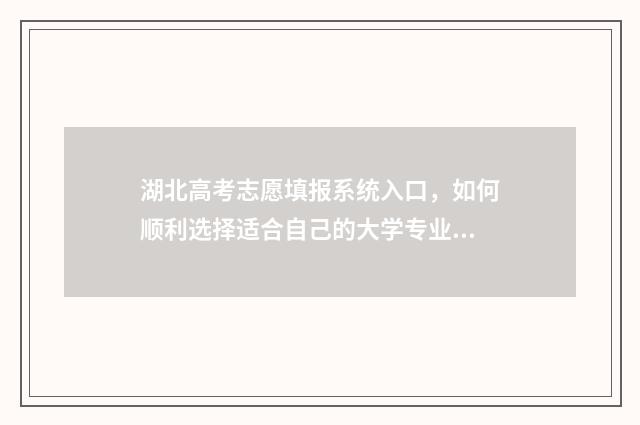 湖北高考志愿填报系统入口，如何顺利选择适合自己的大学专业？