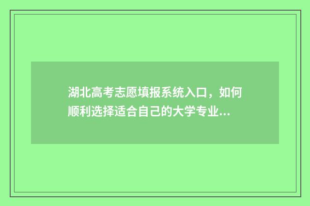 湖北高考志愿填报系统入口，如何顺利选择适合自己的大学专业？