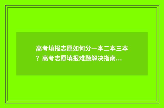 高考填报志愿如何分一本二本三本？高考志愿填报难题解决指南 高考填报志愿如果专业不服从调剂会怎么样