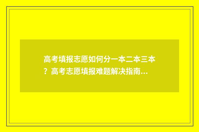高考填报志愿如何分一本二本三本？高考志愿填报难题解决指南 高考填报志愿如果专业不服从调剂会怎么样