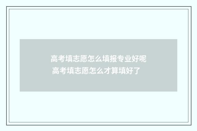 高考填志愿怎么填报专业好呢 高考填志愿怎么才算填好了