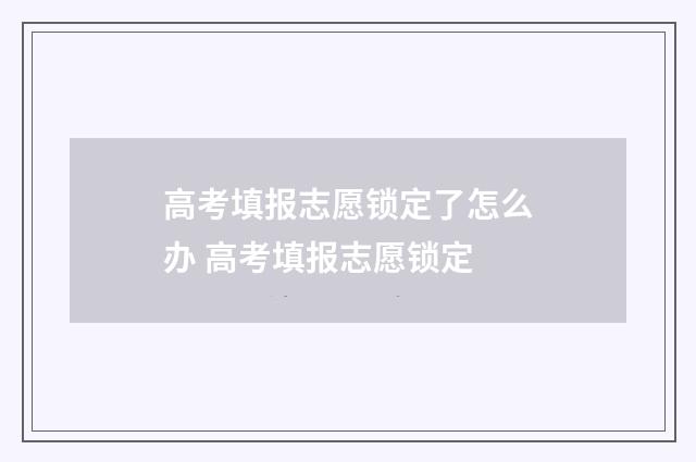高考填报志愿锁定了怎么办 高考填报志愿锁定