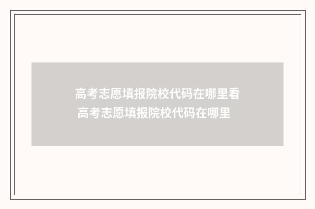 高考志愿填报院校代码在哪里看 高考志愿填报院校代码在哪里