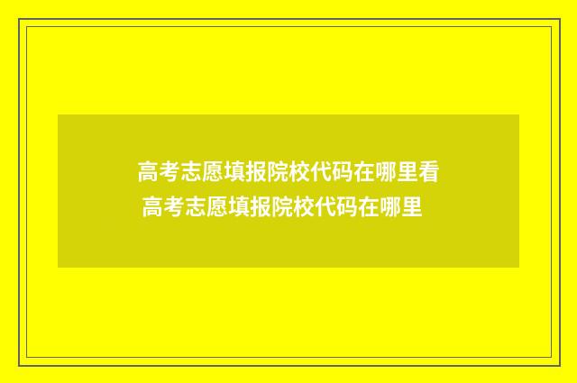 高考志愿填报院校代码在哪里看 高考志愿填报院校代码在哪里