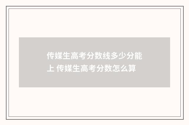 传媒生高考分数线多少分能上 传媒生高考分数怎么算