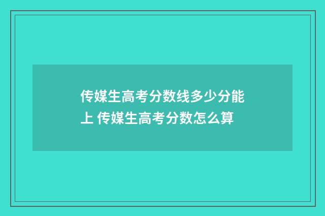 传媒生高考分数线多少分能上 传媒生高考分数怎么算