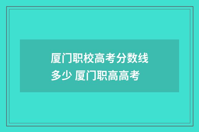 厦门职校高考分数线多少 厦门职高高考