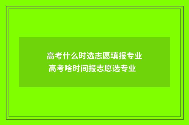 高考什么时选志愿填报专业 高考啥时间报志愿选专业