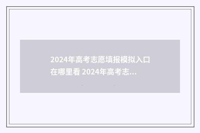 2024年高考志愿填报模拟入口在哪里看 2024年高考志愿填报指南电子版