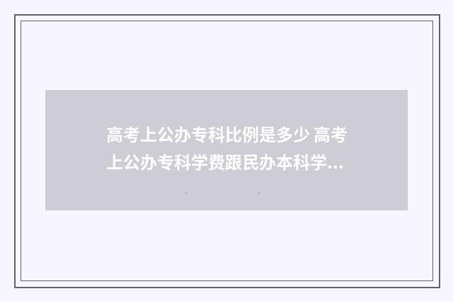 高考上公办专科比例是多少 高考上公办专科学费跟民办本科学院费用