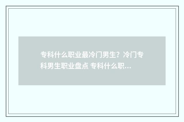 专科什么职业最冷门男生？冷门专科男生职业盘点 专科什么职业最好找工作