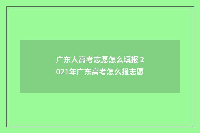 广东人高考志愿怎么填报 2021年广东高考怎么报志愿