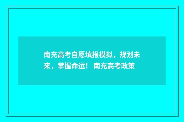 南充高考自愿填报模拟，规划未来，掌握命运！ 南充高考政策