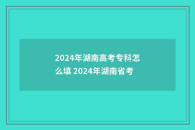 2024年湖南高考专科怎么填 2024年湖南省考