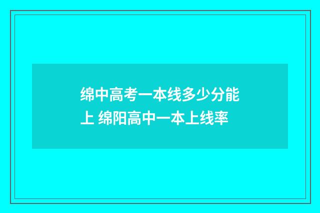 绵中高考一本线多少分能上 绵阳高中一本上线率
