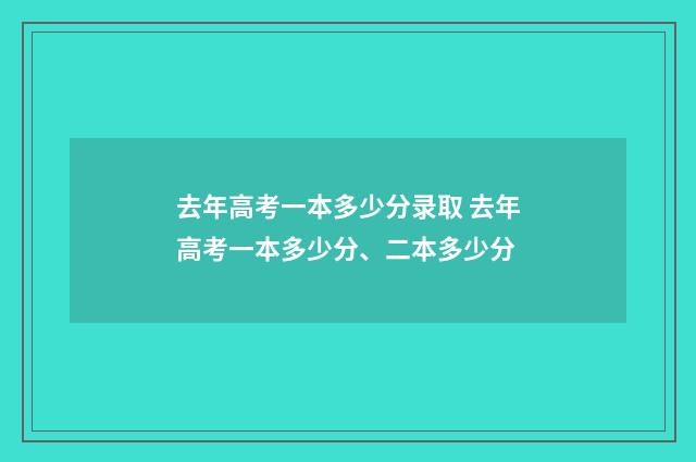 去年高考一本多少分录取 去年高考一本多少分、二本多少分