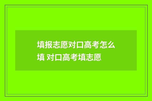 填报志愿对口高考怎么填 对口高考填志愿