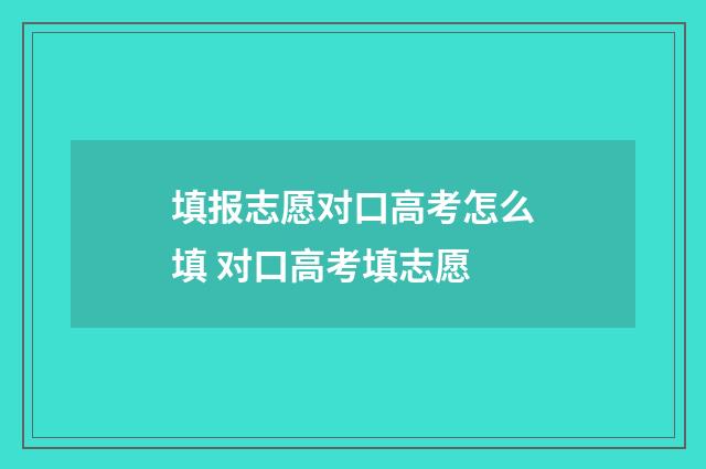 填报志愿对口高考怎么填 对口高考填志愿