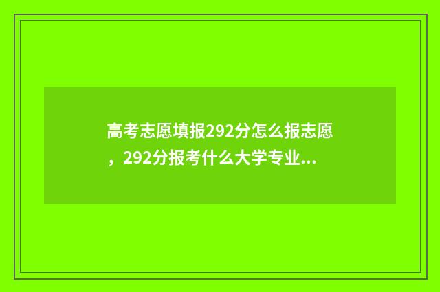 高考志愿填报292分怎么报志愿，292分报考什么大学专业？ 高考志愿填报2924河北