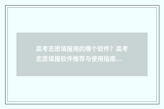 高考志愿填报用的哪个软件？高考志愿填报软件推荐与使用指南 高考志愿填报用哪个浏览器比较好官网回答