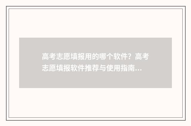 高考志愿填报用的哪个软件？高考志愿填报软件推荐与使用指南 高考志愿填报用哪个浏览器比较好官网回答