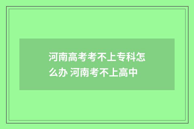 河南高考考不上专科怎么办 河南考不上高中