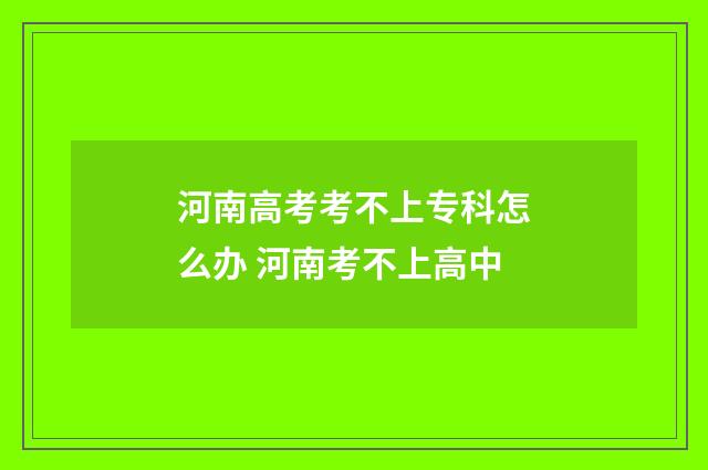 河南高考考不上专科怎么办 河南考不上高中