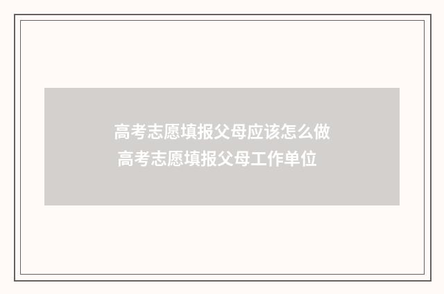 高考志愿填报父母应该怎么做 高考志愿填报父母工作单位