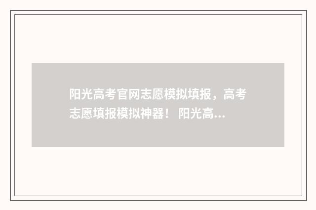 阳光高考官网志愿模拟填报，高考志愿填报模拟神器！ 阳光高考官网志愿填报