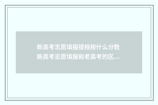 新高考志愿填报提档按什么分数 新高考志愿填报和老高考的区别
