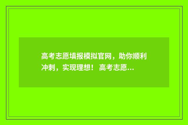 高考志愿填报模拟官网，助你顺利冲刺，实现理想！ 高考志愿填报模板