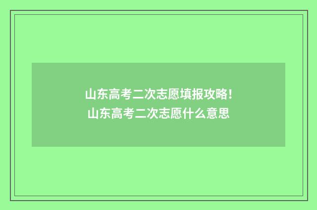 山东高考二次志愿填报攻略！ 山东高考二次志愿什么意思