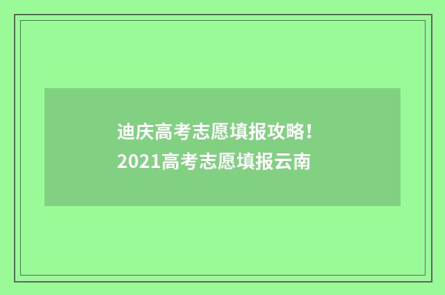 迪庆高考志愿填报攻略！ 2021高考志愿填报云南