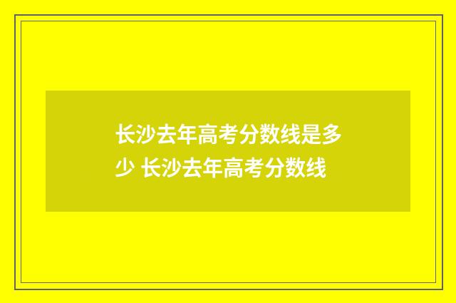 长沙去年高考分数线是多少 长沙去年高考分数线
