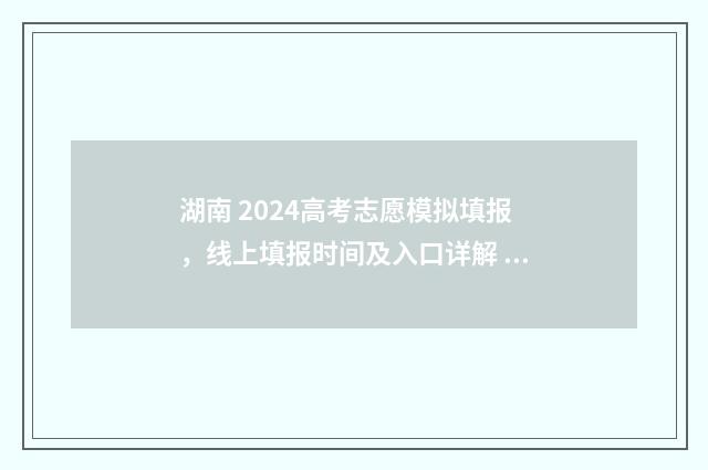 湖南 2024高考志愿模拟填报，线上填报时间及入口详解 湖南2024高考志愿表