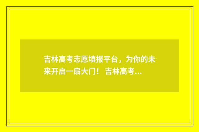 吉林高考志愿填报平台，为你的未来开启一扇大门！ 吉林高考志愿填报表范本