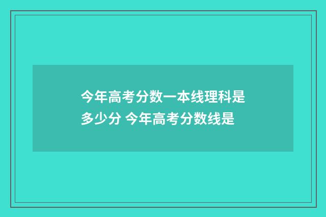 今年高考分数一本线理科是多少分 今年高考分数线是
