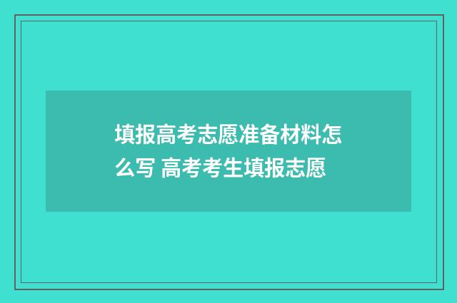 填报高考志愿准备材料怎么写 高考考生填报志愿