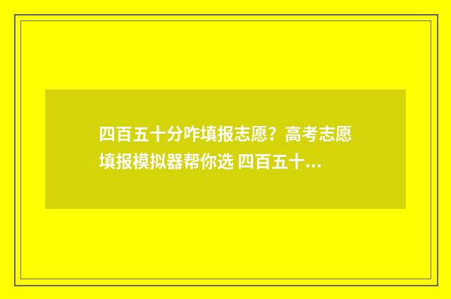 四百五十分咋填报志愿？高考志愿填报模拟器帮你选 四百五十十-300
