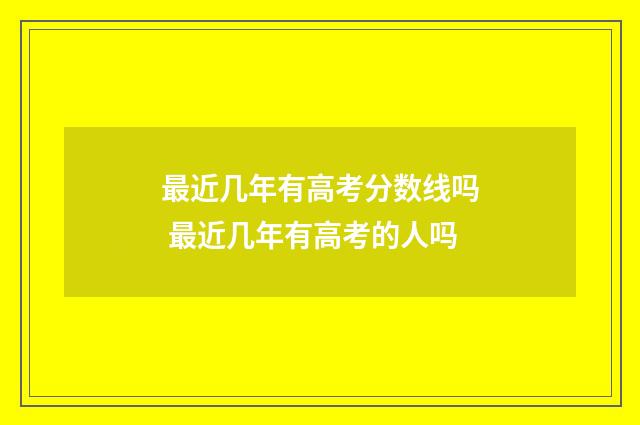 最近几年有高考分数线吗 最近几年有高考的人吗