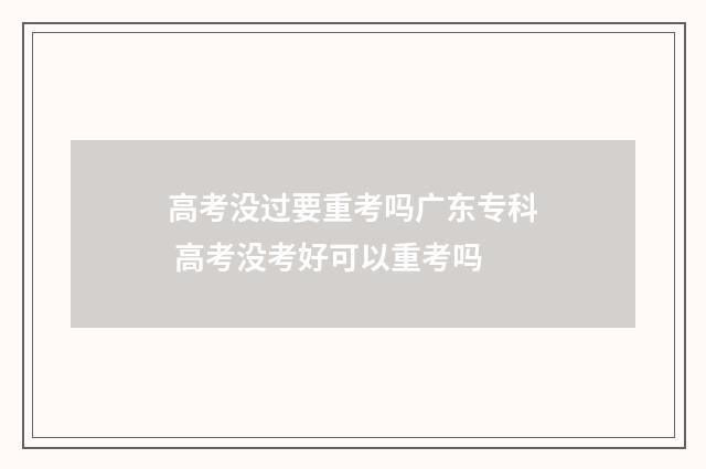 高考没过要重考吗广东专科 高考没考好可以重考吗