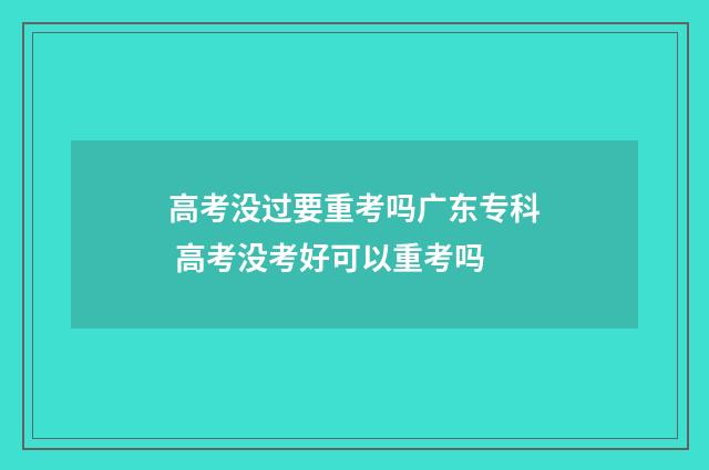 高考没过要重考吗广东专科 高考没考好可以重考吗