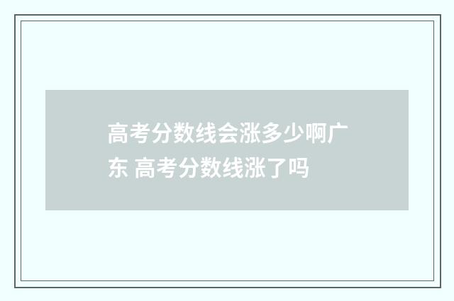 高考分数线会涨多少啊广东 高考分数线涨了吗
